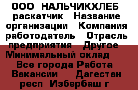 ООО "НАЛЬЧИКХЛЕБ" раскатчик › Название организации ­ Компания-работодатель › Отрасль предприятия ­ Другое › Минимальный оклад ­ 1 - Все города Работа » Вакансии   . Дагестан респ.,Избербаш г.